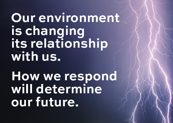 Our Environment is changing its relationship with us. How we respond will determine our future.